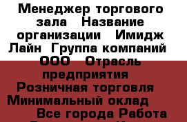 Менеджер торгового зала › Название организации ­ Имидж Лайн, Группа компаний, ООО › Отрасль предприятия ­ Розничная торговля › Минимальный оклад ­ 50 000 - Все города Работа » Вакансии   . Крым,Белогорск